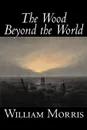 The Wood Beyond the World by William Morris, Fiction, Classics, Fantasy, Fairy Tales, Folk Tales, Legends & Mythology - William Morris