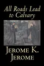 All Roads Lead to Calvary by Jerome K. Jerome, Fiction, Classics, Literary - Jerome K. Jerome