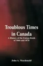 Troublous Times in Canada A History of the Fenian Raids of 1866 and 1870 - John A. Macdonald
