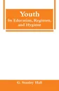 Youth. Its Education, Regimen, and Hygiene - G. Stanley Hall