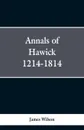 Annals of Hawick,1214-1814 - James Wilson