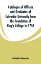 Catalogue of Officers and Graduates of Columbia University from the Foundation of King's College in 1754 - Columbia University