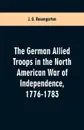 The German Allied Troops in the North American War of Independence, 1776-1783 - J. G. Rosengarten