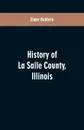 History of LaSalle County, Illinois. Its Topography, Geology, Botany, Natural History, History of the Mound Builders, Indian Tribes, French Explorations, and a Sketch of the Pioneer Settlers of Each Town to 1840, with an Appendix, Giving the Prese... - Elmer Baldwin
