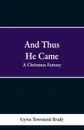 And Thus He Came. A Christmas Fantasy - Cyrus Townsend Brady