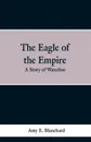 The Eagle of the Empire. A Story of Waterloo - Cyrus Townsend Brady