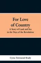 For Love of Country. A Story of Land and Sea in the Days of the Revolution - Cyrus Townsend Brady