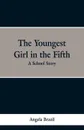 The Youngest Girl in the Fifth. A School Story - Angela Brazil