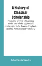 A History of Classical Scholarship. From the revival of learning to the end of the eighteenth century (in Italy, France, England, and the Netherlands) Volume 2 - John Edwin Sandys