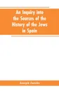 An inquiry into the sources of the history of the Jews in Spain - Joseph Jacobs