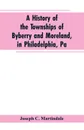 A History of the Townships of Byberry and Moreland, in Philadelphia, Pa. From Their Earliest Settlements by the Whites to the Present Time - Joseph C. Martindale