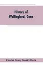 History of Wallingford, Conn. From Its Settlement in 1670 to the Present Time, Including Meriden, which was One of Its Parishes Until 1806, and Cheshire, which was Incorporated in 1780 - Charles Henry Stanley Davis