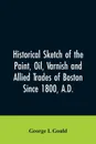 Historical sketch of the paint, oil, varnish and allied trades of Boston. since 1800, A.D. - George L Gould