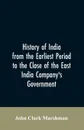 History of India from the earliest period to the close of the East India Company's government - John Clark Marshman