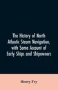 The history of North Atlantic steam navigation, with some account of early ships and shipowners - Henry Fry