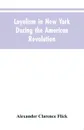 Loyalism in New York during the American Revolution - Alexander Clarence Flick