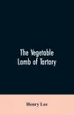 The vegetable lamb of Tartary; a curious fable of the cotton plant. To which is added a sketch of the history of cotton and the cotton trade - Henry Lee