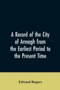 A Record of the City of Armagh from the Earliest Period to the Present Time - Edward Rogers