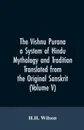 The Vishnu Purana a System of Hindu Mythology and Tradition Translated from the Original Sanskrit, and Illustrated by Notes Derived Chiefly from Other Puranas (Volume V) - H.H. Wilson