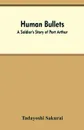 Human Bullets. A Soldier's Story of Port Arthur - Tadayoshi Sakurai