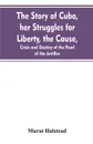 The story of Cuba, her struggles for liberty, the cause, crisis and destiny of the pearl of the Antilles - Murat Halstead