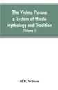 The Vishnu Purana a System of Hindu Mythology and Tradition Translated from the Original Sanskrit, and Illustrated by Notes Derived Chiefly from Other Puranas (Volume I) - H.H. Wilson