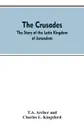 The Crusades. The Story Of The Latin Kingdom Of Jerusalem - T.A. Archer, Charles L. Kingsford