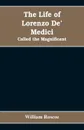 The Life of Lorenzo De' Medici. Called the Magnificent - William Roscoe
