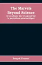 The marvels beyond science  (L'occultisme hier et aujourd'hui. le merveilleux prescientifique) : being a record of progress made in the reduction of occult phenomena to a scientific basis - Joseph Grasset
