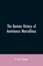 The Roman History of Ammianus Marcellinus, During the Reign of the Emperors Constantius, Julian, Jovianus, Valentinian, and Valens - C.D. Yonge