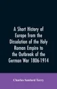 A Short History of Europe from the Dissolution of the Holy Roman Empire to the Outbreak of the German War 1806-1914 - Charles Sanford Terry