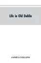 Life in old Dublin, historical associations of Cook street, three centuries of Dublin printing, reminiscences of a great tribune - JAMES COLLINS