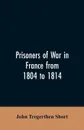 Prisoners of war in France from 1804 to 1814, being the adventures of John Tregerthen Short and Thomas Williams of St. Ives, Cornwall - John Tregerthen Short