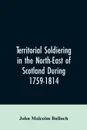 Territorial Soldiering in the North-east of Scotland During 1759-1814 - John Malcolm Bulloch