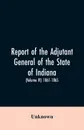 Report of the adjutant general of the state of Indiana. (Volume IV)-1861 - 1865. - Unknown