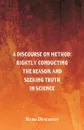 A Discourse on Method. Rightly Conducting the Reason, and Seeking Truth in Science - Rene Descartes