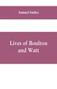 Lives of Boulton and Watt. Principally from the Original Soho Mss., Comprising Also a History of the Invention and Introduction of the Steam-Engine - Samuel Smiles