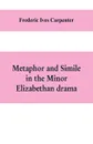 Metaphor and simile in the minor Elizabethan drama. A Dissertation presented to the faculty of arts, Literature, and Science, of the University of Chicago, in Candidacy for the Degree of Doctor of Philosophy - Frederic Ives Carpenter