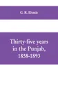 Thirty-five years in the Punjab, 1858-1893 - G. R. Elsmie