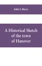 A historical sketch of the town of Hanover, Mass., with family genealogies - John S. Barry