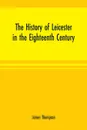 The history of Leicester in the eighteenth century - James Thompson