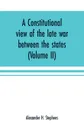 A constitutional view of the late war between the states. its causes, character, conduct and results : presented in a series of colloquies at Liberty Hall (Volume II) - Alexander H. Stephens