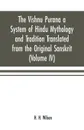 The Vishnu Purana a System of Hindu Mythology and Tradition Translated from the Original Sanskrit, and Illustrated by Notes Derived Chiefly from Other Puranas (Volume IV) - H. H. Wilson