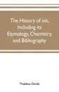 The history of ink, including its etymology, chemistry, and bibliography - Thaddeus Davids