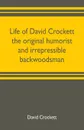 Life of David Crockett the original humorist and irrepressible backwoodsman - David Crockett