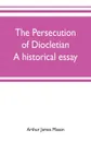 The persecution of Diocletian. A historical essay - Arthur James Mason