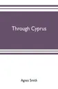 Through Cyprus - Agnes Smith, Ernest A. Boyd