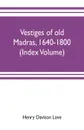 Vestiges of old Madras, 1640-1800; traced from the East India company's records preserved at Fort St. George and the India office, and from other sources (Index Volume) - Henry Davison Love, Claude Aveling