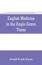 English medicine in the Anglo-Saxon times; two lectures delivered before the Royal college of physicians of London, June 23 and 25, 1903 - Joseph Frank Payne