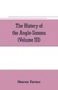 The history of the Anglo-Saxons. Comprising the history of England from the Earliest period to the Norman Conquest (Volume III) - Sharon Turner